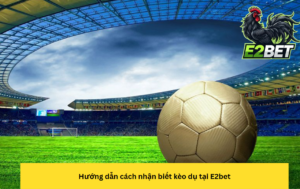 Hướng dẫn cách nhận biết kèo dụ tại E2bet