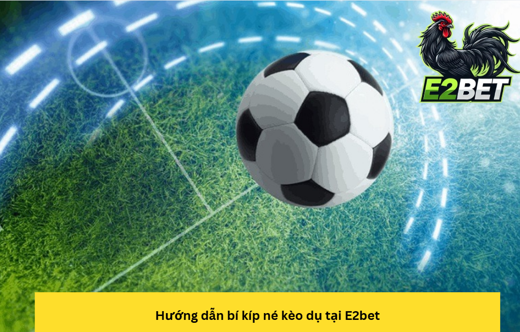Hướng dẫn bí kíp né kèo dụ tại E2bet